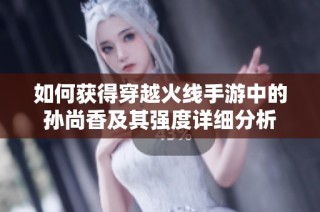 如何获得穿越火线手游中的孙尚香及其强度详细分析