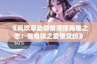 《风吹草动倾情演绎两难之恋：鸳鸯锁之爱恨交织》