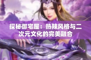 探秘御宅屋：热辣风格与二次元文化的完美融合