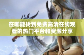 在哪能找到免费高清在线观看的热门平台和资源分享