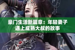 豪门生活新篇章：年轻妻子遇上成熟大叔的故事