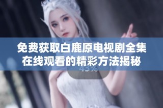 免费获取白鹿原电视剧全集在线观看的精彩方法揭秘