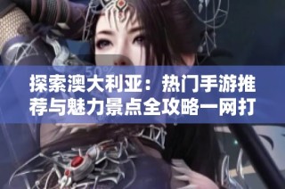 探索澳大利亚：热门手游推荐与魅力景点全攻略一网打尽