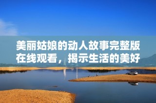 美丽姑娘的动人故事完整版在线观看，揭示生活的美好与魅力