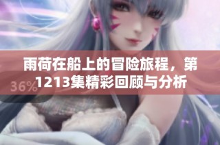 雨荷在船上的冒险旅程，第1213集精彩回顾与分析