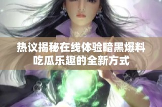 热议揭秘在线体验暗黑爆料吃瓜乐趣的全新方式