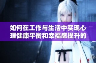 如何在工作与生活中实现心理健康平衡和幸福感提升的方法分析