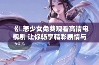 《憤怒少女免费观看高清电视剧 让你畅享精彩剧情与感人故事》