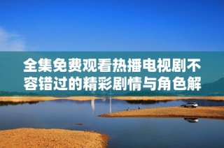 全集免费观看热播电视剧不容错过的精彩剧情与角色解析