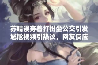 苏晴误穿着打扮坐公交引发尴尬视频引热议，网友反应各异