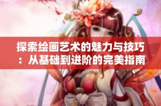 探索绘画艺术的魅力与技巧：从基础到进阶的完美指南