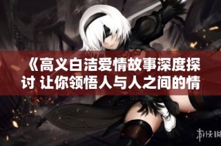 《高义白洁爱情故事深度探讨 让你领悟人与人之间的情感纠葛》