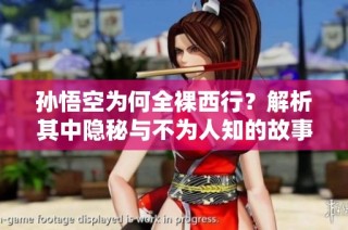 孙悟空为何全裸西行？解析其中隐秘与不为人知的故事背景
