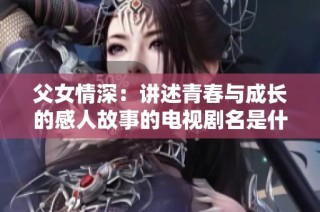 父女情深：讲述青春与成长的感人故事的电视剧名是什么