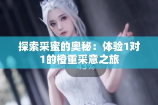 探索采蜜的奥秘：体验1对1的橙重采意之旅
