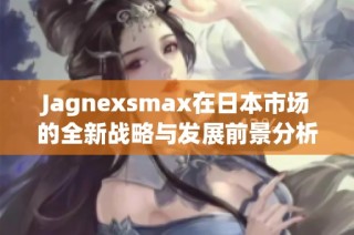 Jagnexsmax在日本市场的全新战略与发展前景分析