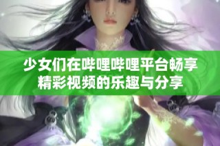 少女们在哔哩哔哩平台畅享精彩视频的乐趣与分享