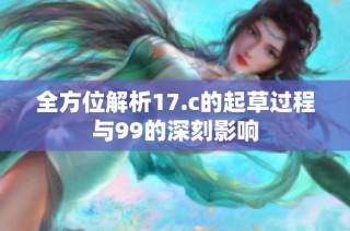 全方位解析17.c的起草过程与99的深刻影响