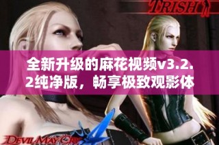 全新升级的麻花视频v3.2.2纯净版，畅享极致观影体验