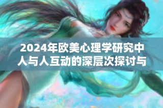 2024年欧美心理学研究中人与人互动的深层次探讨与分析