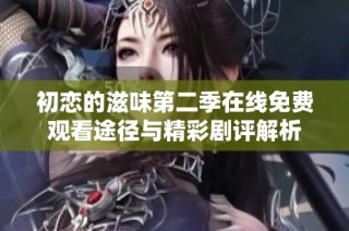 初恋的滋味第二季在线免费观看途径与精彩剧评解析