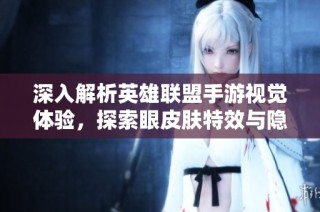深入解析英雄联盟手游视觉体验，探索眼皮肤特效与隐藏丰厚福利