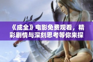 《成全》电影免费观看，精彩剧情与深刻思考等你来探索