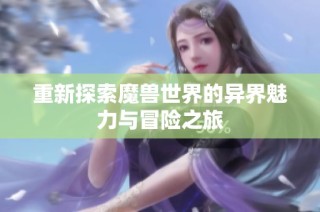 重新探索魔兽世界的异界魅力与冒险之旅