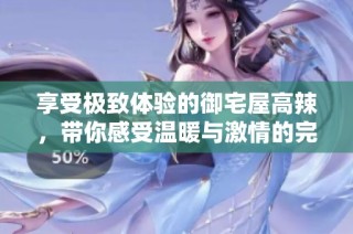 享受极致体验的御宅屋高辣，带你感受温暖与激情的完美结合