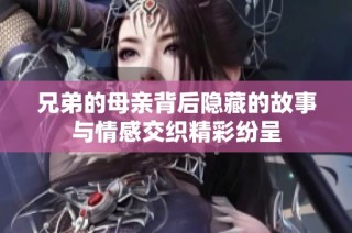 兄弟的母亲背后隐藏的故事与情感交织精彩纷呈