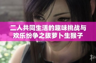 二人共同生活的趣味挑战与欢乐纷争之拔萝卜生猴子