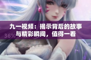 九一视频：揭示背后的故事与精彩瞬间，值得一看