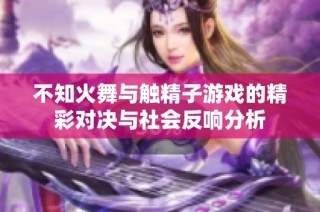 不知火舞与触精子游戏的精彩对决与社会反响分析