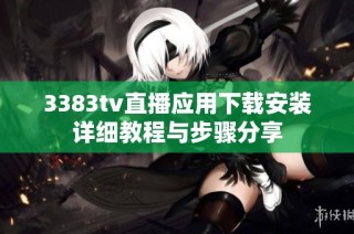 3383tv直播应用下载安装详细教程与步骤分享