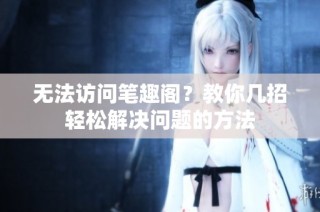 无法访问笔趣阁？教你几招轻松解决问题的方法