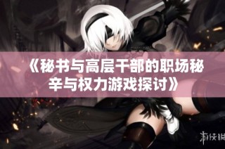 《秘书与高层干部的职场秘辛与权力游戏探讨》