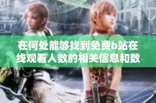 在何处能够找到免费b站在线观看人数的相关信息和数据分析