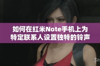 如何在红米Note手机上为特定联系人设置独特的铃声方法解析