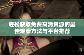 轻松获取免费高清资源的最佳观看方法与平台推荐