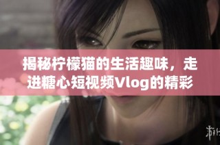 揭秘柠檬猫的生活趣味，走进糖心短视频Vlog的精彩世界