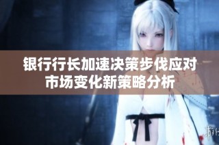 银行行长加速决策步伐应对市场变化新策略分析