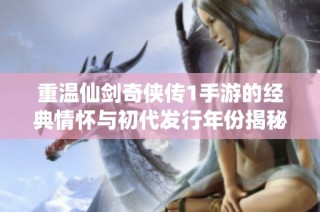 重温仙剑奇侠传1手游的经典情怀与初代发行年份揭秘
