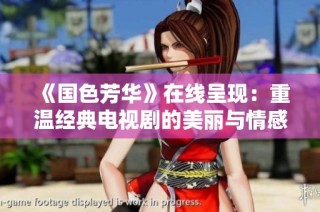 《国色芳华》在线呈现：重温经典电视剧的美丽与情感