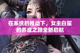 在系统的推动下，女主白笙的养成之路全新启航