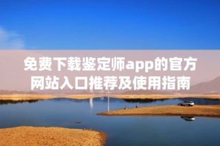 免费下载鉴定师app的官方网站入口推荐及使用指南