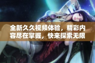全新久久视频体验，精彩内容尽在掌握，快来探索无限乐趣吧！