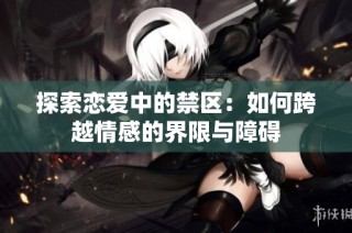 探索恋爱中的禁区：如何跨越情感的界限与障碍
