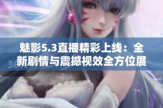 魅影5.3直播精彩上线：全新剧情与震撼视效全方位展现游戏魅力