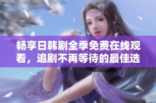 畅享日韩剧全季免费在线观看，追剧不再等待的最佳选择