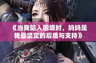《当我陷入困境时，妈妈是我最坚定的后盾与支持》